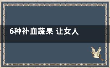 6种补血蔬果 让女人从“黄脸婆”变为“红苹果”(什么水果蔬菜补血效果最好)